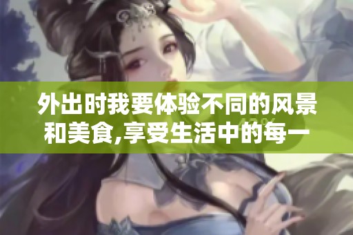 外出时我要体验不同的风景和美食,享受生活中的每一个瞬间。