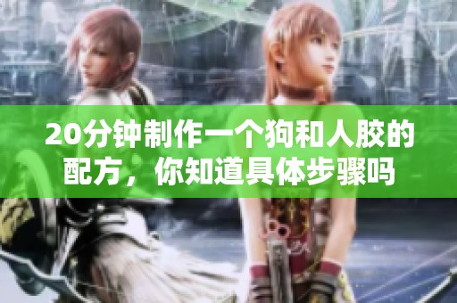 20分钟制作一个狗和人胶的配方，你知道具体步骤吗