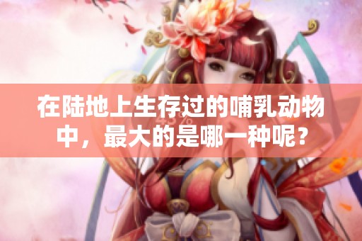 在陆地上生存过的哺乳动物中，最大的是哪一种呢？