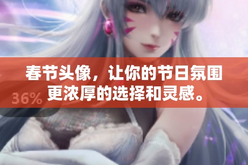 春节头像，让你的节日氛围更浓厚的选择和灵感。