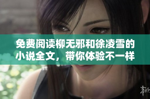 免费阅读柳无邪和徐凌雪的小说全文，带你体验不一样的故事情节