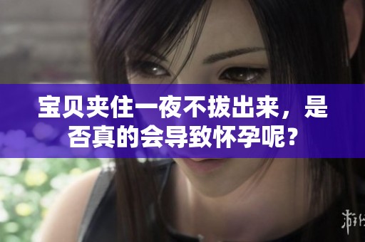 宝贝夹住一夜不拔出来，是否真的会导致怀孕呢？