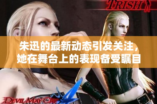 朱迅的最新动态引发关注，她在舞台上的表现备受瞩目。