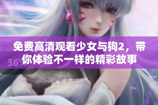 免费高清观看少女与狗2，带你体验不一样的精彩故事