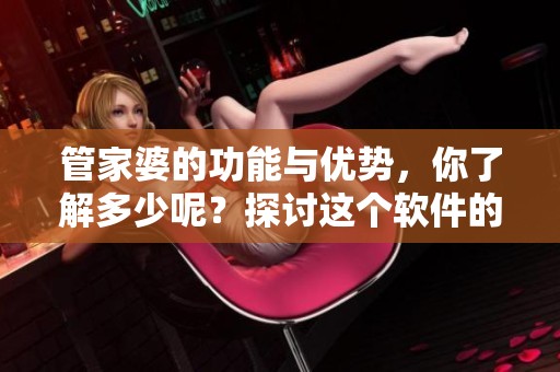 管家婆的功能与优势，你了解多少呢？探讨这个软件的特点与应用。