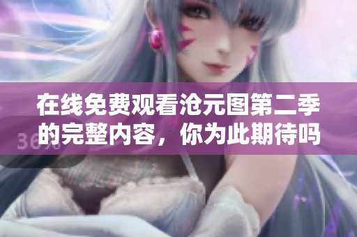 在线免费观看沧元图第二季的完整内容，你为此期待吗