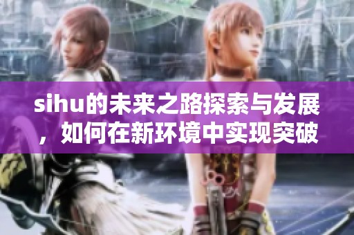 sihu的未来之路探索与发展，如何在新环境中实现突破与创新