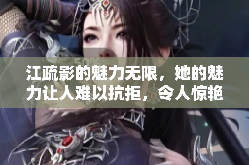 江疏影的魅力无限，她的魅力让人难以抗拒，令人惊艳无比