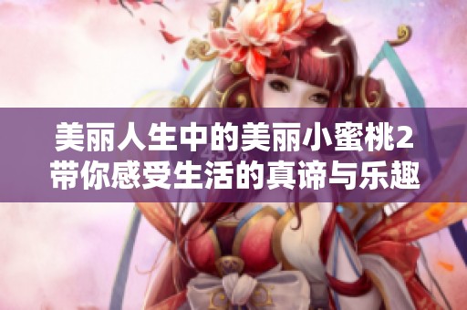 美丽人生中的美丽小蜜桃2带你感受生活的真谛与乐趣