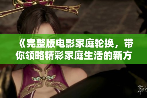 《完整版电影家庭轮换，带你领略精彩家庭生活的新方式》