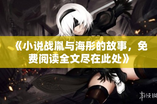 《小说战胤与海彤的故事，免费阅读全文尽在此处》