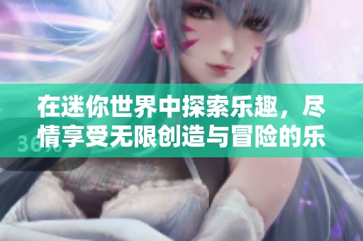 在迷你世界中探索乐趣，尽情享受无限创造与冒险的乐趣！