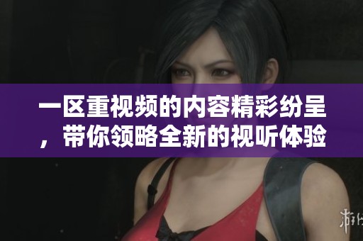一区重视频的内容精彩纷呈，带你领略全新的视听体验