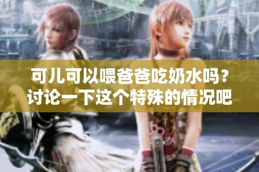 可儿可以喂爸爸吃奶水吗？讨论一下这个特殊的情况吧！