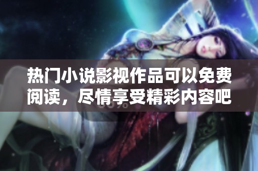 热门小说影视作品可以免费阅读，尽情享受精彩内容吧！