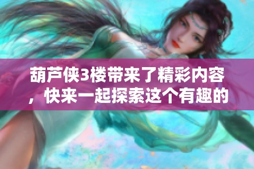 葫芦侠3楼带来了精彩内容，快来一起探索这个有趣的平台吧！