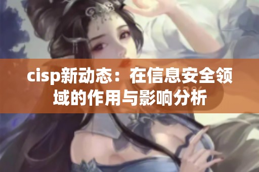 cisp新动态：在信息安全领域的作用与影响分析