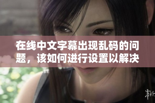 在线中文字幕出现乱码的问题，该如何进行设置以解决此类问题呢