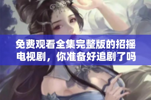 免费观看全集完整版的招摇电视剧，你准备好追剧了吗