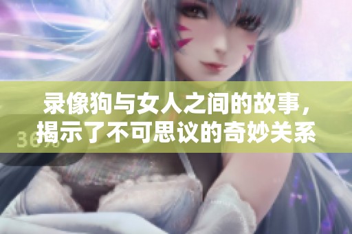 录像狗与女人之间的故事，揭示了不可思议的奇妙关系