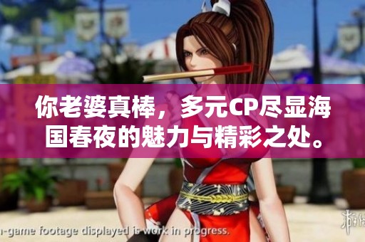 你老婆真棒，多元CP尽显海国春夜的魅力与精彩之处。