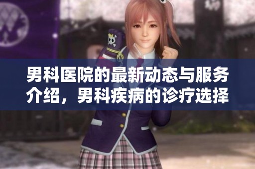 男科医院的最新动态与服务介绍，男科疾病的诊疗选择与建议