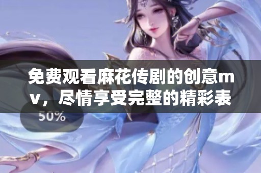 免费观看麻花传剧的创意mv，尽情享受完整的精彩表演内容