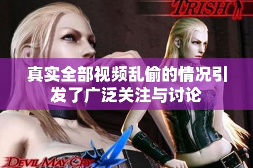 真实全部视频乱偷的情况引发了广泛关注与讨论