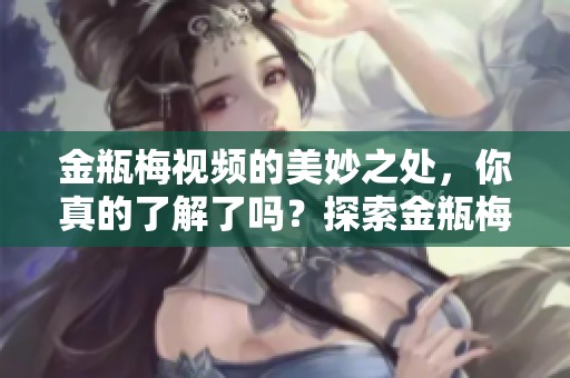 金瓶梅视频的美妙之处，你真的了解了吗？探索金瓶梅视频的深邃魅力。