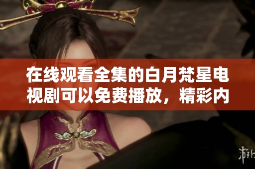 在线观看全集的白月梵星电视剧可以免费播放，精彩内容不容错过