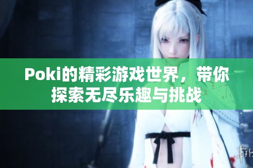 Poki的精彩游戏世界，带你探索无尽乐趣与挑战