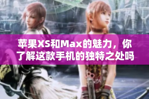 苹果XS和Max的魅力，你了解这款手机的独特之处吗