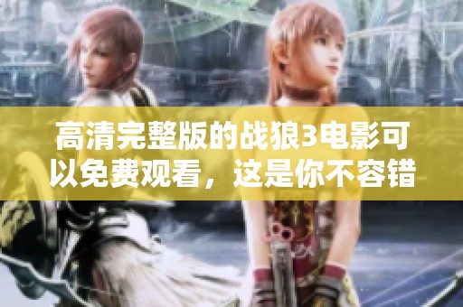 高清完整版的战狼3电影可以免费观看，这是你不容错过的精彩影片！