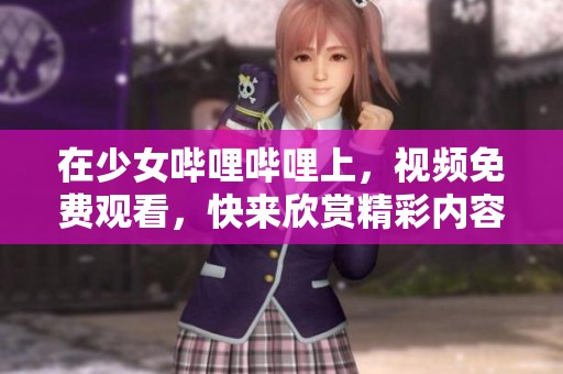 在少女哔哩哔哩上，视频免费观看，快来欣赏精彩内容！