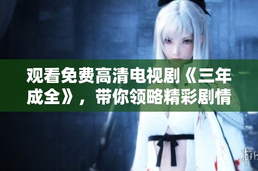 观看免费高清电视剧《三年成全》，带你领略精彩剧情和感人故事