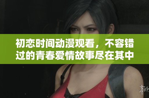 初恋时间动漫观看，不容错过的青春爱情故事尽在其中