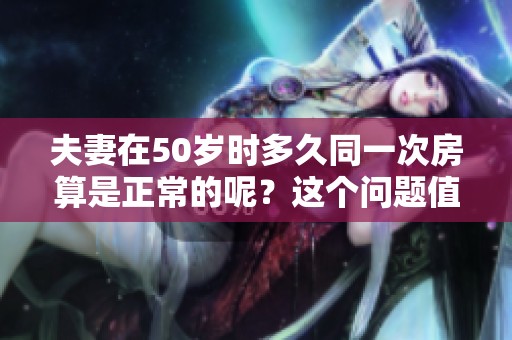 夫妻在50岁时多久同一次房算是正常的呢？这个问题值得我们深入探讨。