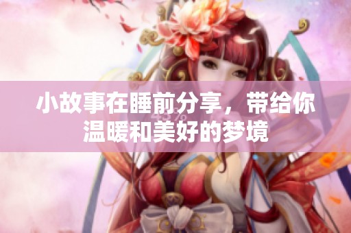 小故事在睡前分享，带给你温暖和美好的梦境