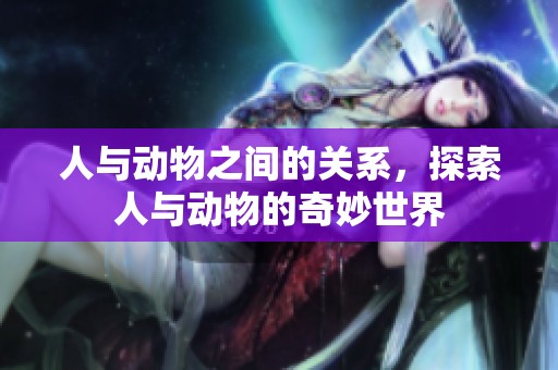 人与动物之间的关系，探索人与动物的奇妙世界