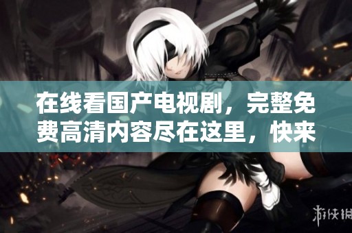 在线看国产电视剧，完整免费高清内容尽在这里，快来体验吧！