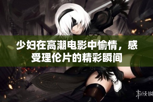 少妇在高潮电影中愉情，感受理伦片的精彩瞬间