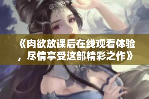 《肉欲放课后在线观看体验，尽情享受这部精彩之作》
