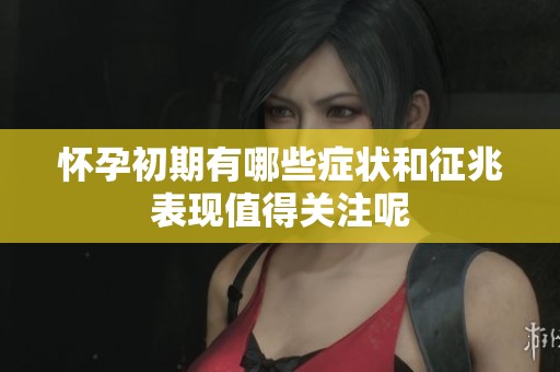 怀孕初期有哪些症状和征兆表现值得关注呢
