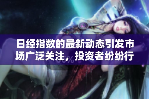 日经指数的最新动态引发市场广泛关注，投资者纷纷行动以应对变化。
