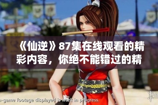 《仙逆》87集在线观看的精彩内容，你绝不能错过的精彩剧情推介