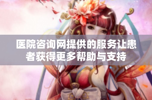 医院咨询网提供的服务让患者获得更多帮助与支持