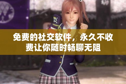 免费的社交软件，永久不收费让你随时畅聊无阻