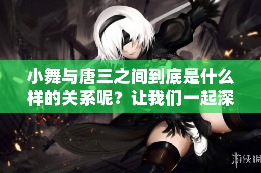 小舞与唐三之间到底是什么样的关系呢？让我们一起深入探讨一下这个问题。
