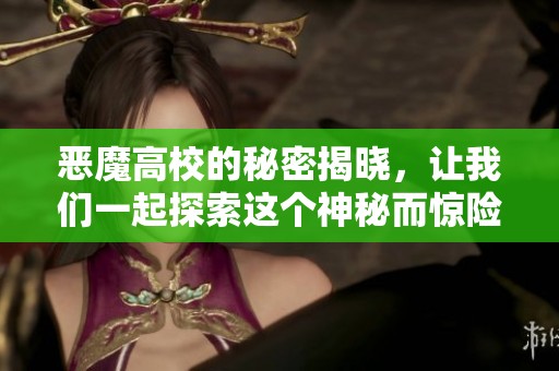 恶魔高校的秘密揭晓，让我们一起探索这个神秘而惊险的世界