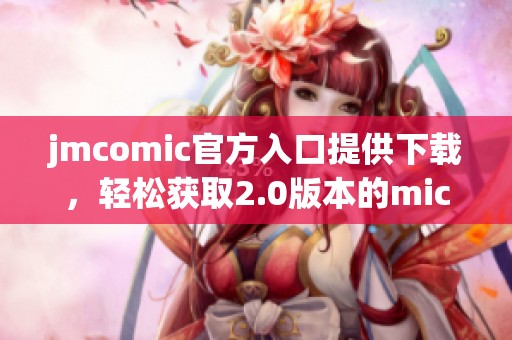 jmcomic官方入口提供下载，轻松获取2.0版本的mic资源